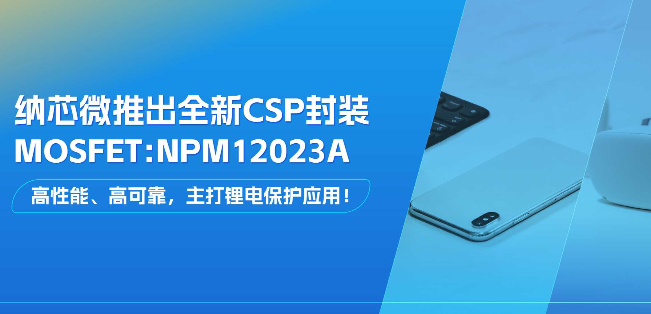 高性能、高可靠，主打锂电保护应用！mg不朽情缘官网推出全新CSP封装MOSFET: NPM12023A