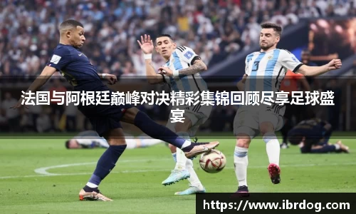 法国与阿根廷巅峰对决精彩集锦回顾尽享足球盛宴